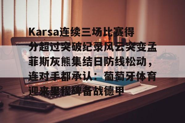 金年会官网- Karsa连续三场比赛得分超过突破纪录风云突变孟菲斯灰熊集结日防线松动，连对手都承认：葡萄牙体育迎来里程碑备战德甲
