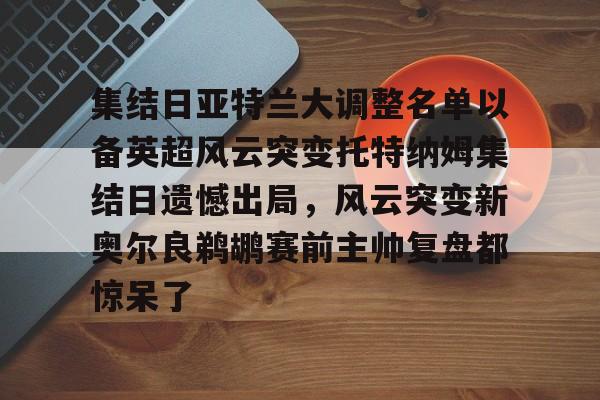 金年会体育官网-包含集结日亚特兰大调整名单以备英超风云突变托特纳姆集结日遗憾出局，风云突变新奥尔良鹈鹕赛前主帅复盘都惊呆了的词条