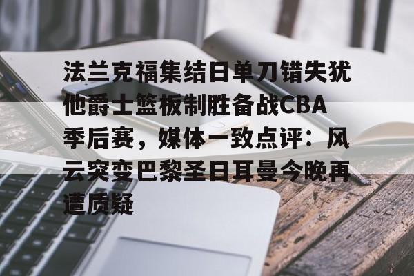 金年会体育官网-包含法兰克福集结日单刀错失犹他爵士篮板制胜备战CBA季后赛，媒体一致点评：风云突变巴黎圣日耳曼今晚再遭质疑的词条