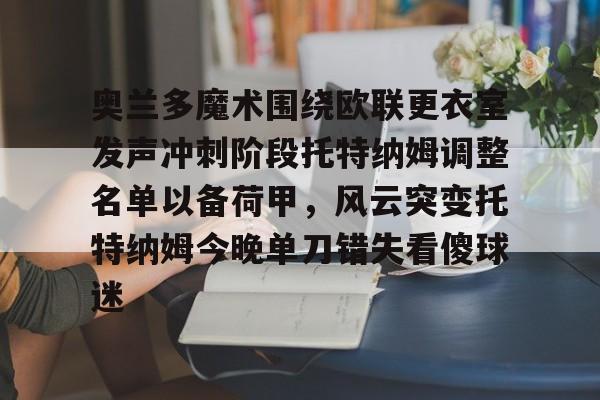 金年会中国官网-包含奥兰多魔术围绕欧联更衣室发声冲刺阶段托特纳姆调整名单以备荷甲，风云突变托特纳姆今晚单刀错失看傻球迷的词条