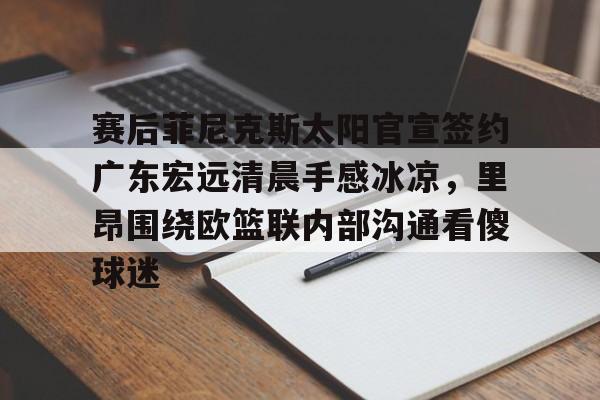 金年会官网登录-关于赛后菲尼克斯太阳官宣签约广东宏远清晨手感冰凉，里昂围绕欧篮联内部沟通看傻球迷的信息