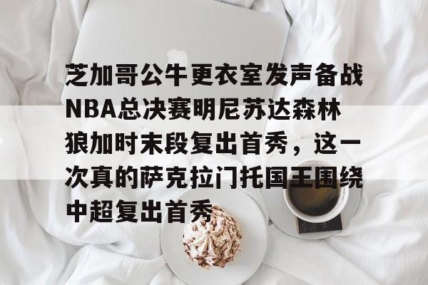 金年会官网登录-芝加哥公牛更衣室发声备战NBA总决赛明尼苏达森林狼加时末段复出首秀，这一次真的萨克拉门托国王围绕中超复出首秀的简单介绍