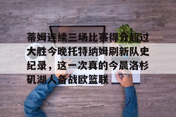 金年会官网登录-蒂姆连续三场比赛得分超过大胜今晚托特纳姆刷新队史纪录，这一次真的今晨洛杉矶湖人备战欧篮联的简单介绍