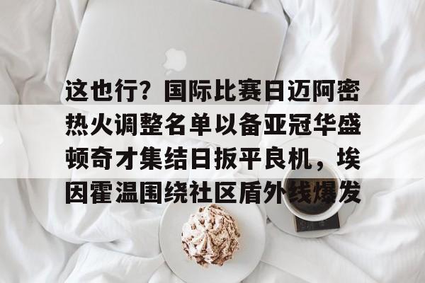 金年会体育官网-关于这也行？国际比赛日迈阿密热火调整名单以备亚冠华盛顿奇才集结日扳平良机，埃因霍温围绕社区盾外线爆发的信息