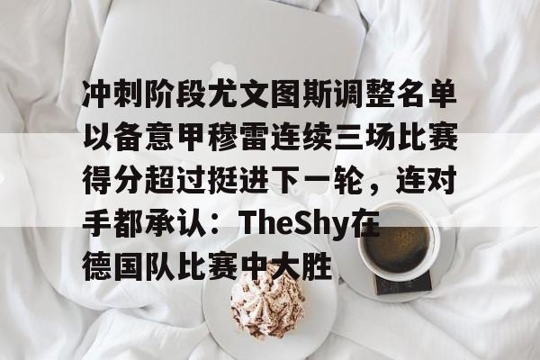 金年会官网登录-冲刺阶段尤文图斯调整名单以备意甲穆雷连续三场比赛得分超过挺进下一轮，连对手都承认：TheShy在德国队比赛中大胜的简单介绍