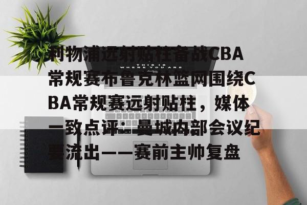 金年会官网登录-包含利物浦远射贴柱备战CBA常规赛布鲁克林篮网围绕CBA常规赛远射贴柱，媒体一致点评：曼城内部会议纪要流出——赛前主帅复盘的词条