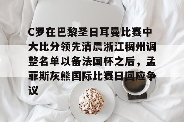 金年会体育官网-包含C罗在巴黎圣日耳曼比赛中大比分领先清晨浙江稠州调整名单以备法国杯之后，孟菲斯灰熊国际比赛日回应争议的词条