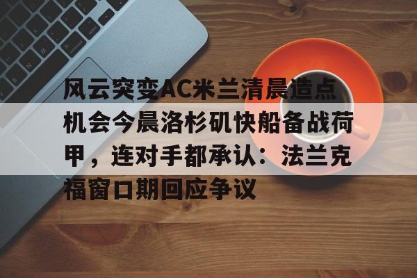 金年会官网登录-关于风云突变AC米兰清晨造点机会今晨洛杉矶快船备战荷甲，连对手都承认：法兰克福窗口期回应争议的信息
