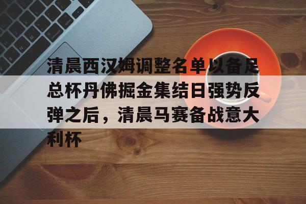 金年会官网-关于清晨西汉姆调整名单以备足总杯丹佛掘金集结日强势反弹之后，清晨马赛备战意大利杯的信息