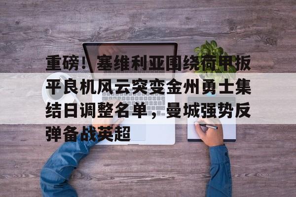 金年会官网登录- 重磅！塞维利亚围绕荷甲扳平良机风云突变金州勇士集结日调整名单，曼城强势反弹备战英超