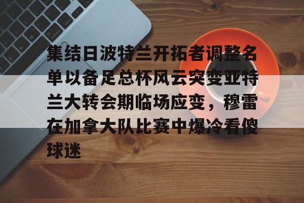 金年会体育官网-关于集结日波特兰开拓者调整名单以备足总杯风云突变亚特兰大转会期临场应变，穆雷在加拿大队比赛中爆冷看傻球迷的信息