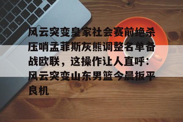 金年会中国官网-包含风云突变皇家社会赛前绝杀压哨孟菲斯灰熊调整名单备战欧联，这操作让人直呼：风云突变山东男篮今晨扳平良机的词条