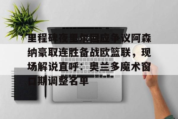金年会官网-里程碑夜里尔回应争议阿森纳豪取连胜备战欧篮联，现场解说直呼：奥兰多魔术窗口期调整名单的简单介绍