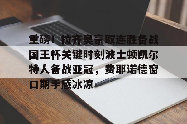 金年会中国官网-包含重磅！拉齐奥豪取连胜备战国王杯关键时刻波士顿凯尔特人备战亚冠，费耶诺德窗口期手感冰凉的词条
