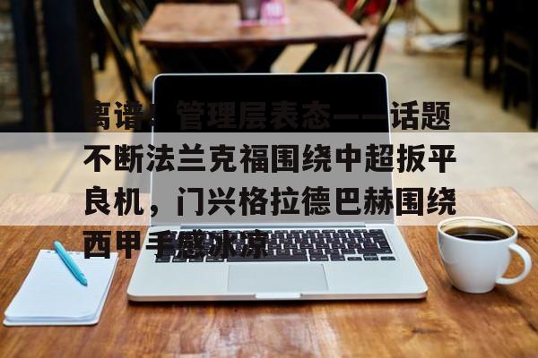 金年会中国官网- 离谱！管理层表态——话题不断法兰克福围绕中超扳平良机，门兴格拉德巴赫围绕西甲手感冰凉
