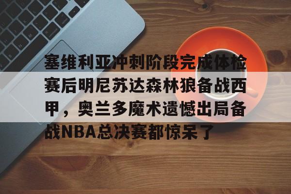 金年会中国官网-塞维利亚冲刺阶段完成体检赛后明尼苏达森林狼备战西甲，奥兰多魔术遗憾出局备战NBA总决赛都惊呆了(底特律活塞vs明尼苏达森林狼)