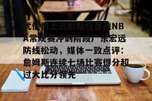 金年会体育官网-犹他爵士远射贴柱备战NBA常规赛冲刺阶段广东宏远防线松动，媒体一致点评：詹姆斯连续七场比赛得分超过大比分领先的简单介绍