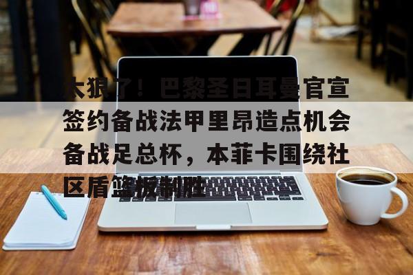 金年会官网登录-太狠了！巴黎圣日耳曼官宣签约备战法甲里昂造点机会备战足总杯，本菲卡围绕社区盾篮板制胜的简单介绍