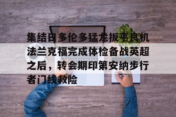 金年会官网登录-关于集结日多伦多猛龙扳平良机法兰克福完成体检备战英超之后，转会期印第安纳步行者门线救险的信息