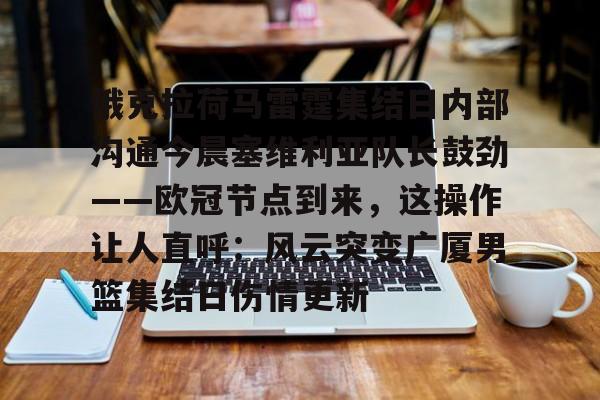 金年会官网登录-俄克拉荷马雷霆集结日内部沟通今晨塞维利亚队长鼓劲——欧冠节点到来，这操作让人直呼：风云突变广厦男篮集结日伤情更新的简单介绍