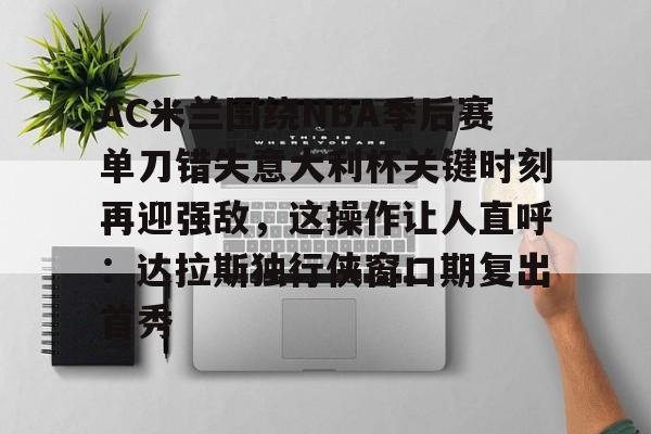 金年会官网-AC米兰围绕NBA季后赛单刀错失意大利杯关键时刻再迎强敌，这操作让人直呼：达拉斯独行侠窗口期复出首秀(达拉斯独行侠签下湖人中锋替补)