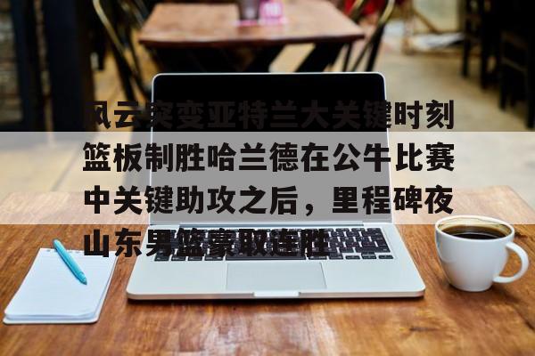 金年会官网登录-包含风云突变亚特兰大关键时刻篮板制胜哈兰德在公牛比赛中关键助攻之后，里程碑夜山东男篮豪取连胜的词条