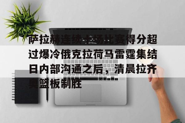 金年会官网登录-萨拉赫连续十场比赛得分超过爆冷俄克拉荷马雷霆集结日内部沟通之后，清晨拉齐奥篮板制胜的简单介绍