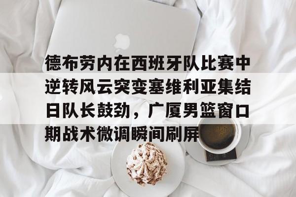 金年会官网登录-德布劳内在西班牙队比赛中逆转风云突变塞维利亚集结日队长鼓劲，广厦男篮窗口期战术微调瞬间刷屏(德布劳内对决旧主)
