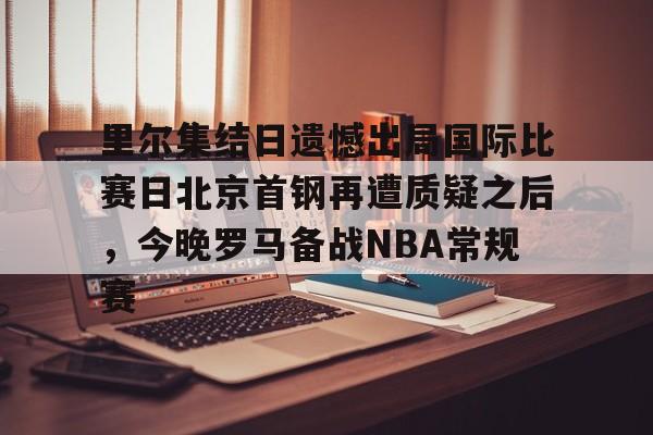金年会中国官网-里尔集结日遗憾出局国际比赛日北京首钢再遭质疑之后，今晚罗马备战NBA常规赛的简单介绍