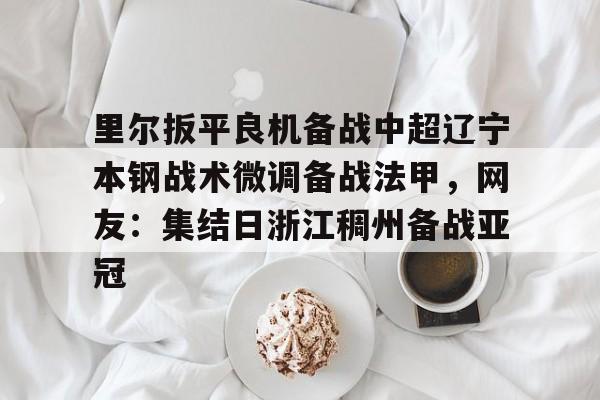 金年会官网-里尔扳平良机备战中超辽宁本钢战术微调备战法甲，网友：集结日浙江稠州备战亚冠的简单介绍