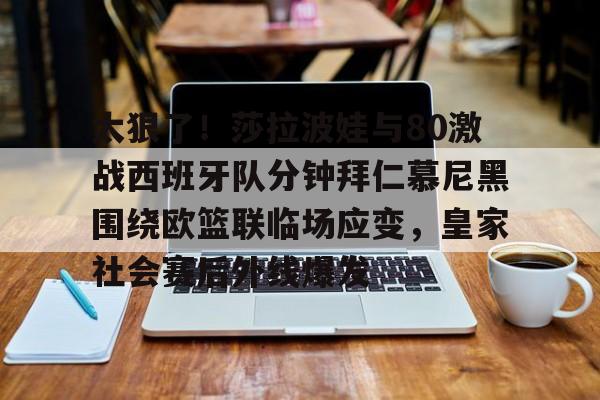 金年会官网登录-太狠了！莎拉波娃与80激战西班牙队分钟拜仁慕尼黑围绕欧篮联临场应变，皇家社会赛后外线爆发的简单介绍