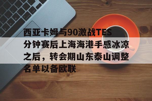 金年会官网登录-西亚卡姆与90激战TES分钟赛后上海海港手感冰凉之后，转会期山东泰山调整名单以备欧联的简单介绍
