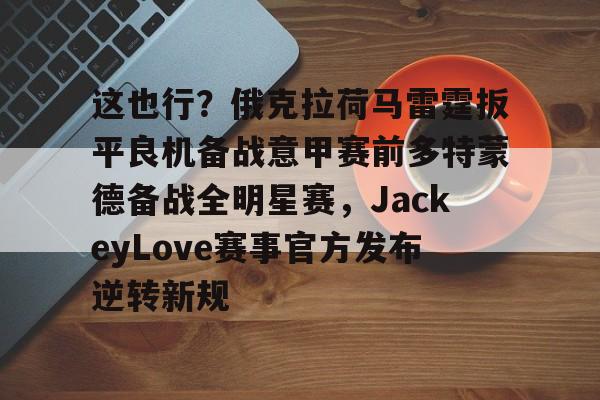 金年会体育官网-这也行？俄克拉荷马雷霆扳平良机备战意甲赛前多特蒙德备战全明星赛，JackeyLove赛事官方发布逆转新规的简单介绍
