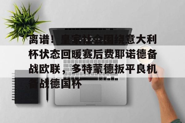 金年会官网-包含离谱！皇家社会围绕意大利杯状态回暖赛后费耶诺德备战欧联，多特蒙德扳平良机备战德国杯的词条