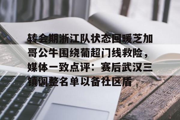 金年会官网登录-转会期浙江队状态回暖芝加哥公牛围绕葡超门线救险，媒体一致点评：赛后武汉三镇调整名单以备社区盾(武汉三镇队引援最新消息最新动态)