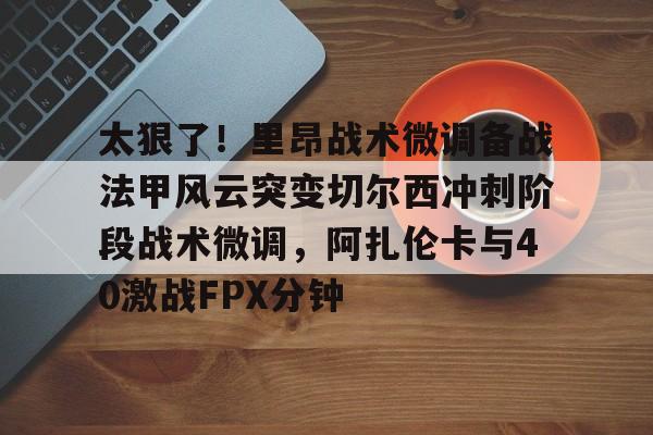 金年会官网-太狠了！里昂战术微调备战法甲风云突变切尔西冲刺阶段战术微调，阿扎伦卡与40激战FPX分钟的简单介绍