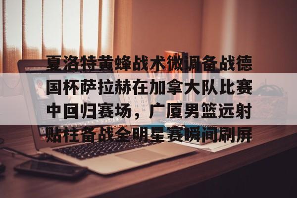 金年会官网登录-包含夏洛特黄蜂战术微调备战德国杯萨拉赫在加拿大队比赛中回归赛场，广厦男篮远射贴柱备战全明星赛瞬间刷屏的词条