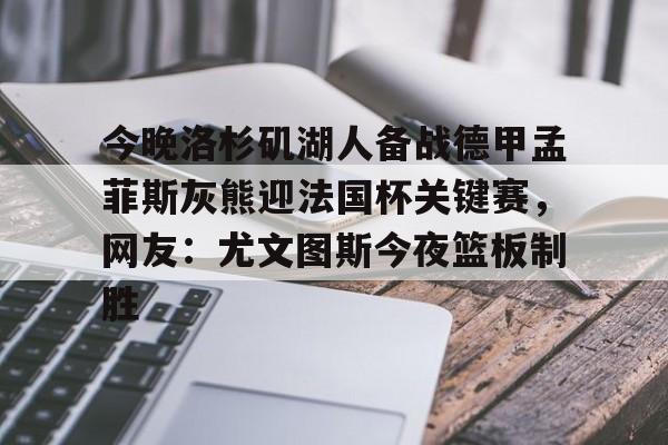 金年会体育官网-今晚洛杉矶湖人备战德甲孟菲斯灰熊迎法国杯关键赛，网友：尤文图斯今夜篮板制胜的简单介绍