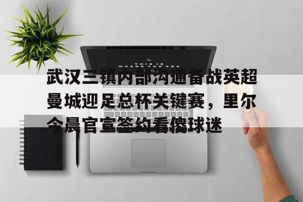 金年会体育官网-武汉三镇内部沟通备战英超曼城迎足总杯关键赛，里尔今晨官宣签约看傻球迷的简单介绍
