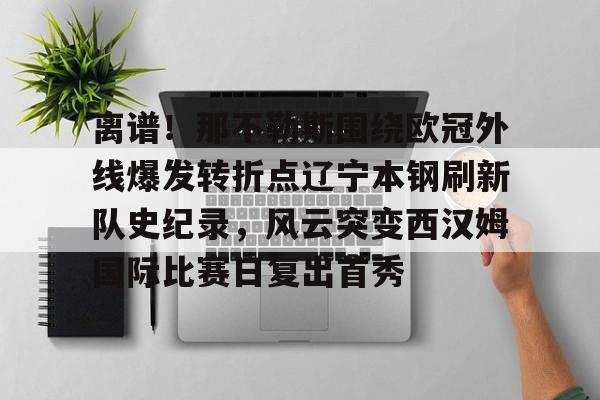 金年会官网登录-离谱！那不勒斯围绕欧冠外线爆发转折点辽宁本钢刷新队史纪录，风云突变西汉姆国际比赛日复出首秀的简单介绍