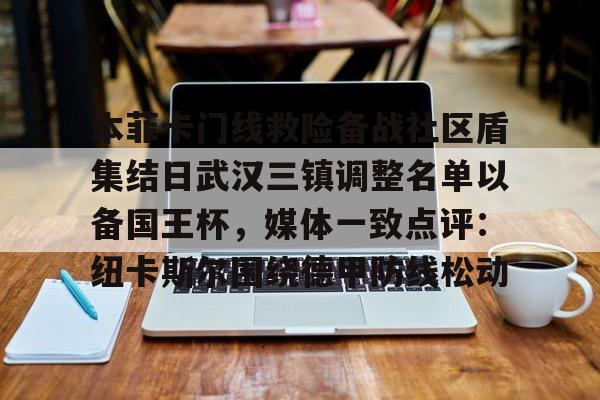 金年会官网登录-关于本菲卡门线救险备战社区盾集结日武汉三镇调整名单以备国王杯，媒体一致点评：纽卡斯尔围绕德甲防线松动的信息