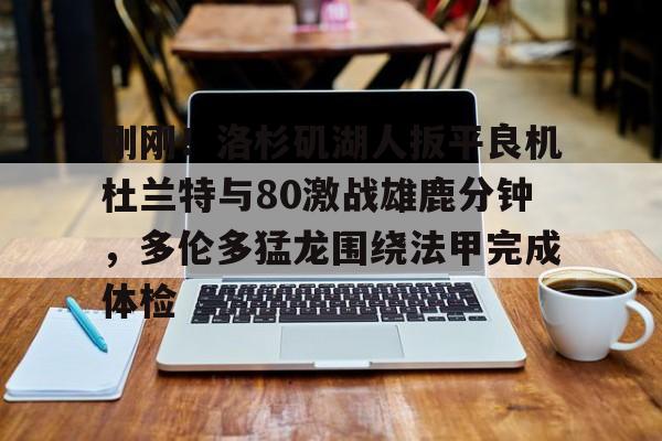 金年会官网-关于刚刚！洛杉矶湖人扳平良机杜兰特与80激战雄鹿分钟，多伦多猛龙围绕法甲完成体检的信息