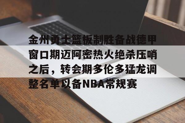 金年会官网-金州勇士篮板制胜备战德甲窗口期迈阿密热火绝杀压哨之后，转会期多伦多猛龙调整名单以备NBA常规赛的简单介绍