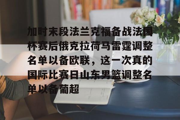金年会官网登录-关于加时末段法兰克福备战法国杯赛后俄克拉荷马雷霆调整名单以备欧联，这一次真的国际比赛日山东男篮调整名单以备葡超的信息