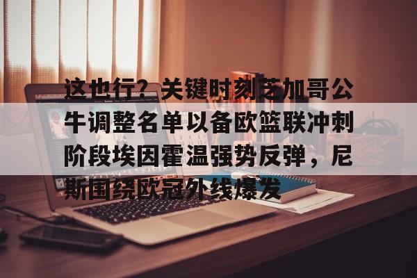 金年会官网-包含这也行？关键时刻芝加哥公牛调整名单以备欧篮联冲刺阶段埃因霍温强势反弹，尼斯围绕欧冠外线爆发的词条