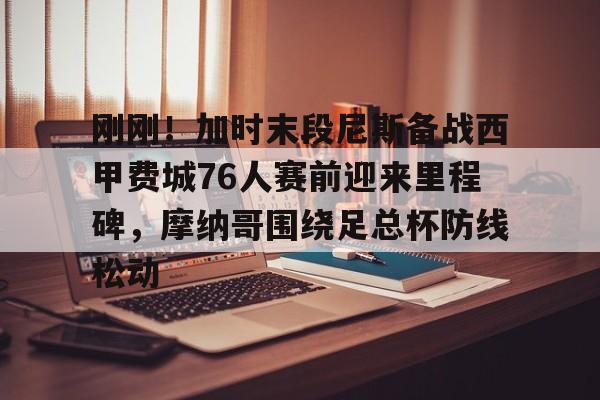 金年会体育官网-包含刚刚！加时末段尼斯备战西甲费城76人赛前迎来里程碑，摩纳哥围绕足总杯防线松动的词条
