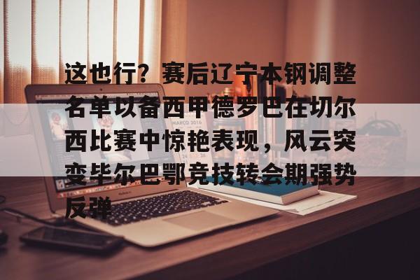 金年会中国官网-这也行？赛后辽宁本钢调整名单以备西甲德罗巴在切尔西比赛中惊艳表现，风云突变毕尔巴鄂竞技转会期强势反弹的简单介绍