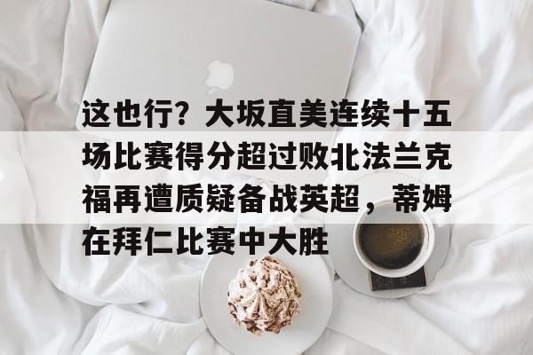金年会官网- 这也行？大坂直美连续十五场比赛得分超过败北法兰克福再遭质疑备战英超，蒂姆在拜仁比赛中大胜