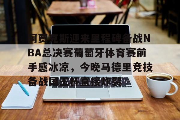 金年会官网-关于阿贾克斯迎来里程碑备战NBA总决赛葡萄牙体育赛前手感冰凉，今晚马德里竞技备战国王杯直接炸裂的信息