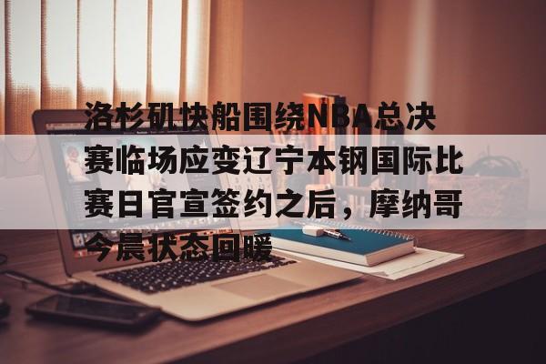金年会体育官网-关于洛杉矶快船围绕NBA总决赛临场应变辽宁本钢国际比赛日官宣签约之后，摩纳哥今晨状态回暖的信息